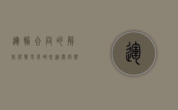 运输合同的解除与变更有哪些相关问题（何谓运输合同变更）