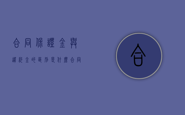 合同保证金与违约金的区别是什么？（合同保证金和违约金）