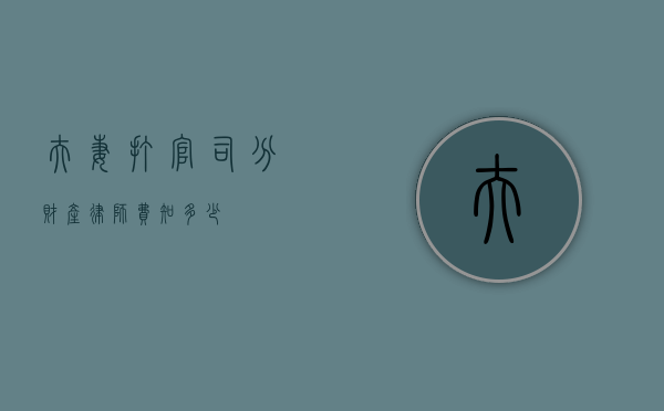 夫妻打官司分财产，律师费知多少？