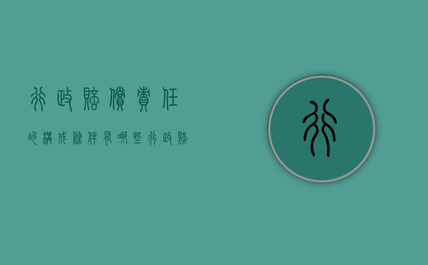 行政赔偿责任的构成条件有哪些（行政赔偿的归责原则主要有以下几种）