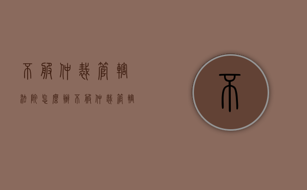 不服仲裁管辖法院怎么办（不服仲裁管辖法院有哪些）