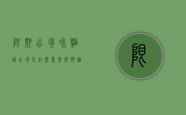 限期出境和驱逐出境是什么意思（限期离境或者驱逐出境只限于外国人）