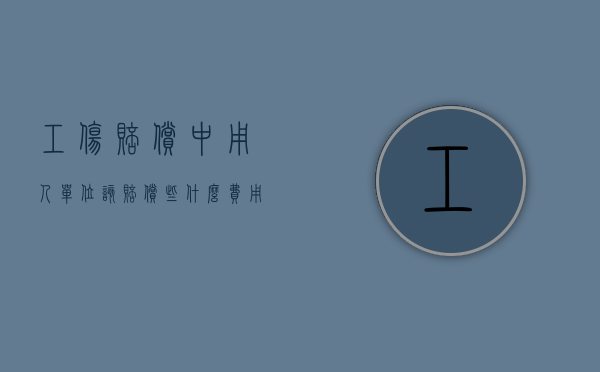 工伤赔偿中用人单位该赔偿些什么费用（工伤赔偿中用人单位该赔偿些什么内容）