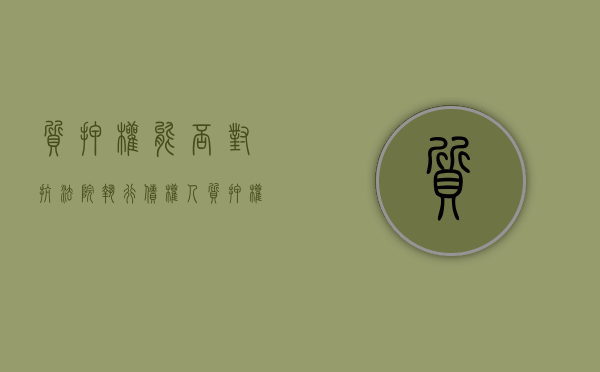 质押权能否对抗法院执行债权人（质押权可以对抗善意第三人吗）