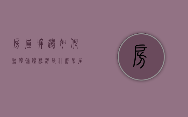 房屋拆迁如何赔偿,补偿标准是什么（房屋拆迁补偿标准多少?土地征收补偿标准?律师解答）