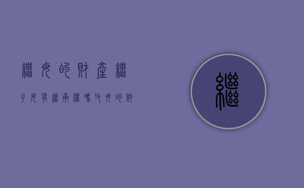 继母的财产继子女有继承权吗（父母的财产第一继承人是谁）