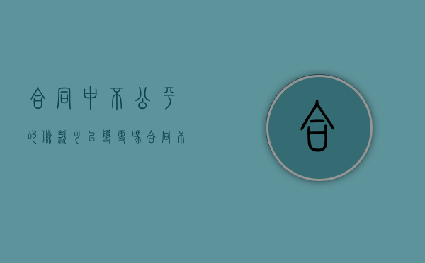 合同中不公平的条款可以变更吗（合同不公平可以要求变更吗）