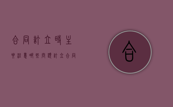 合同订立时主要注意哪些问题（订立合同应注意什么）