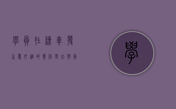 学员在练车发生意外谁的责任更大（学员练车发生事故责任在谁）