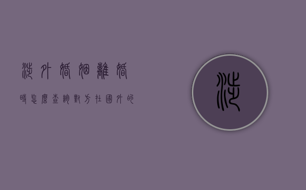 涉外婚姻离婚时怎么查询对方在国外的财产（涉外离婚在国内如何生效）