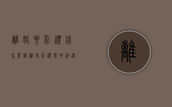 离婚要彩礼钱怎么办（离婚彩礼需要返还吗）