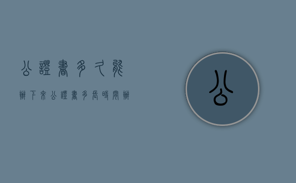 公证书多久能办下来（公证书多长时间办下来）