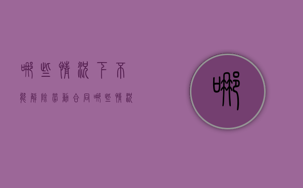 哪些情况下不能解除劳动合同（哪些情况不能解除劳动合同）
