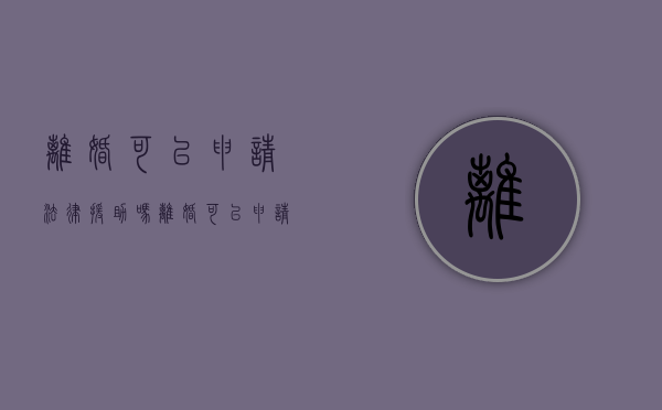 离婚可以申请法律援助吗？（离婚可以申请法律援助吗?）