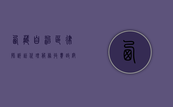 西藏自治区律师诉讼代理服务收费政府指导价标准全文（西藏自治区律师协会官网）