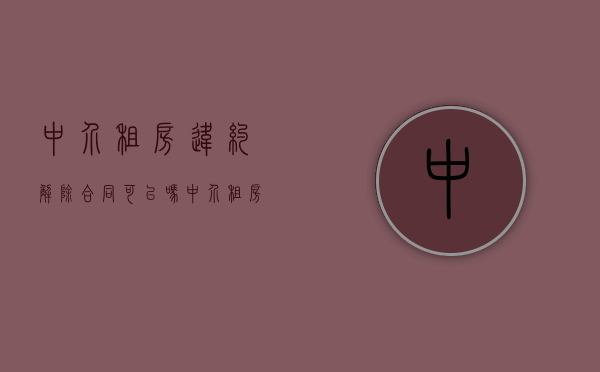 中介租房违约解除合同可以吗？（中介租房违约怎么处理）