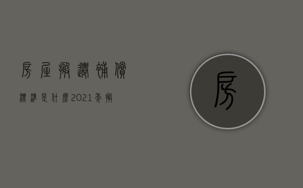 房屋搬迁补偿标准是什么？（2021年搬迁房子怎么补偿标准）