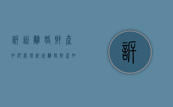 诉讼离婚财产如何处理（诉讼离婚财产如何处理好）