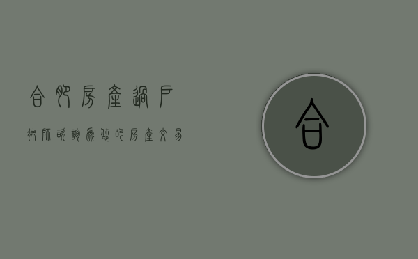 合肥房产过户律师咨询，为您的房产交易保驾护航