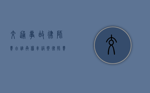 交通事故律师费由谁承担（车祸案律师费用收取标准）