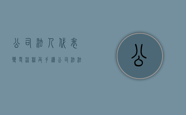 公司法人代表变更流程及手续（公司法法人代表变更）