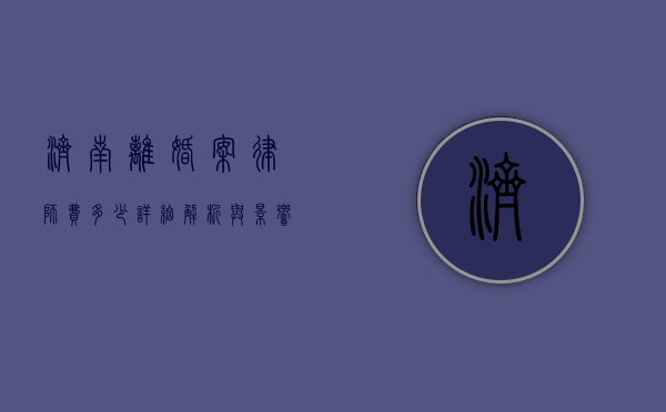 济南离婚案律师费多少？详细解析与影响因素