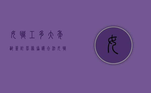 女职工多大年龄签订劳务协议合法（女职工多大年龄签订劳务协议合适）