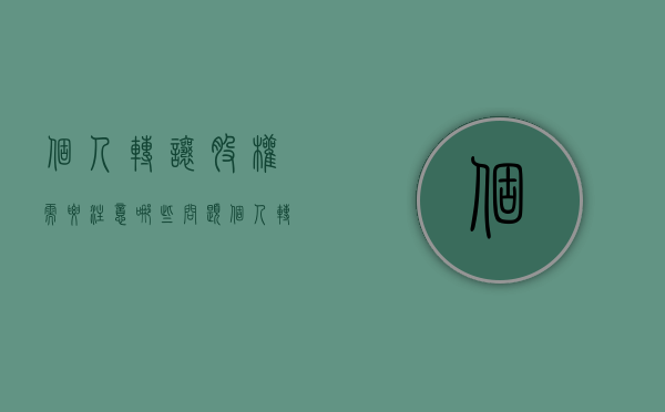 个人转让股权需要注意哪些问题（个人转让股权需要注意哪些事项）