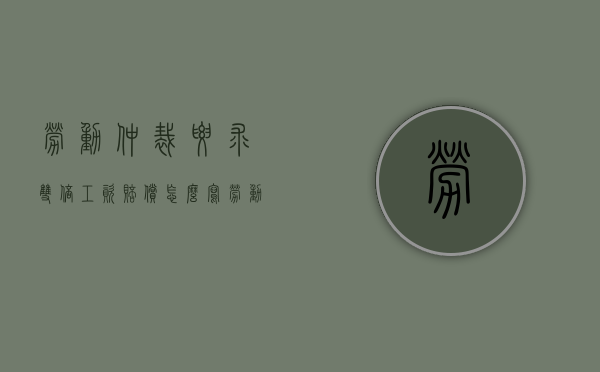 劳动仲裁要求双倍工资赔偿怎么写（劳动仲裁双倍工资的仲裁时效）