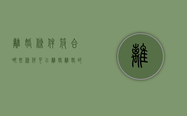 离婚条件符合哪些条件可以离婚（离婚的条件法律规定最新）