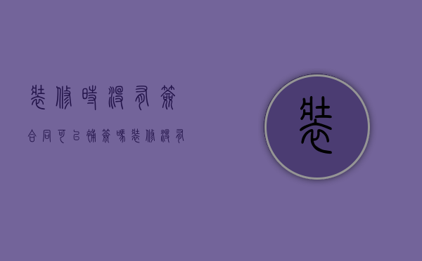 装修时没有签合同可以补签吗（装修没有签订合同可以起诉吗）