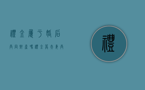 礼金属于婚后共同财产吗（礼金算夫妻共同财产吗）