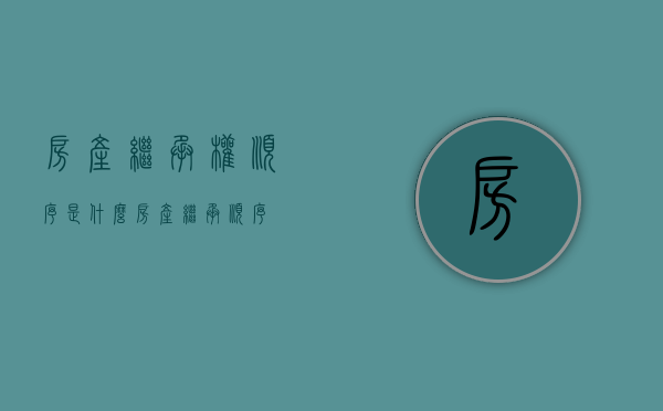 房产继承权顺序是什么（房产 继承 顺序）