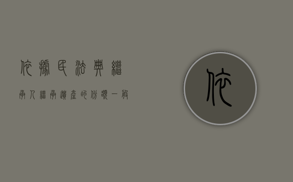 依据民法典继承人继承遗产的份额一般应当均等（依据民法典的规定继承人继承遗产的份额一般应当）
