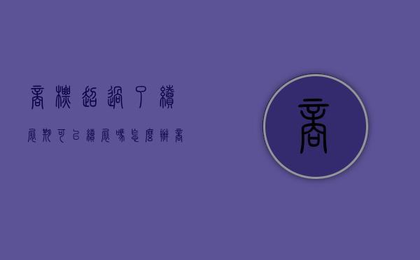 商标超过了续展期可以续展吗怎么办（商标超过了续展期可以续展吗知乎）