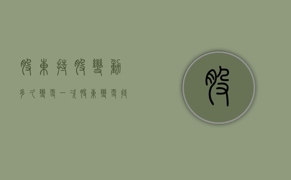 股东持股变动多久变更一次（股东变更持股比例）
