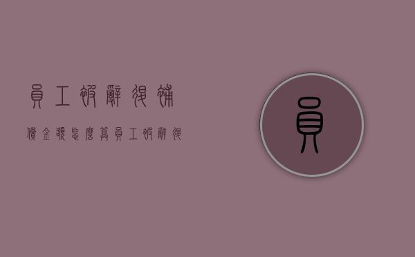 员工被辞退补偿金额怎么算（员工被辞退补偿流程图）