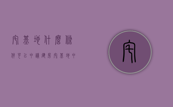宅基地什么条件可以申请建房（宅基地申请的条件）