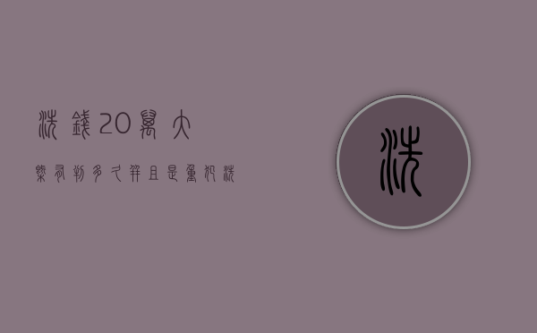 洗钱20万大概有判多久并且是重犯（洗钱20万会判多少年）