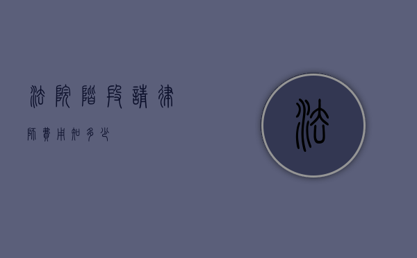 法院阶段请律师费用知多少