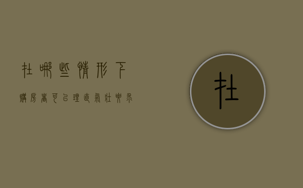 在哪些情形下购房者可以理直气壮要求退房（怎样的情况可以退房）
