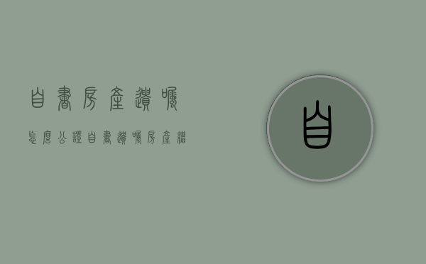 自书房产遗嘱怎么公证（自书遗嘱房产继承需要公证处公证吗）