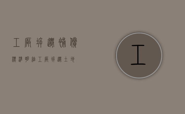 工厂拆迁补偿标准明细（工厂拆迁土地）