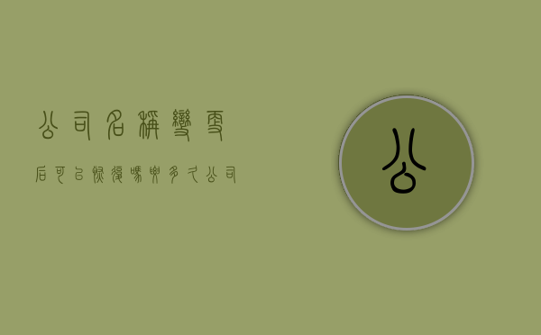 公司名称变更后可以恢复吗要多久（公司名称变更后可以恢复吗现在）