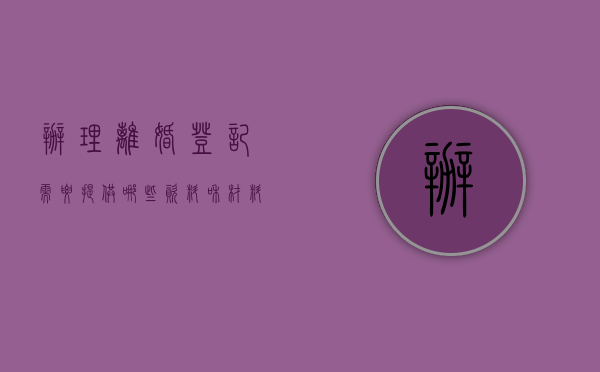 办理离婚登记需要提供哪些资料和材料（办理离婚登记需要提供哪些资料）