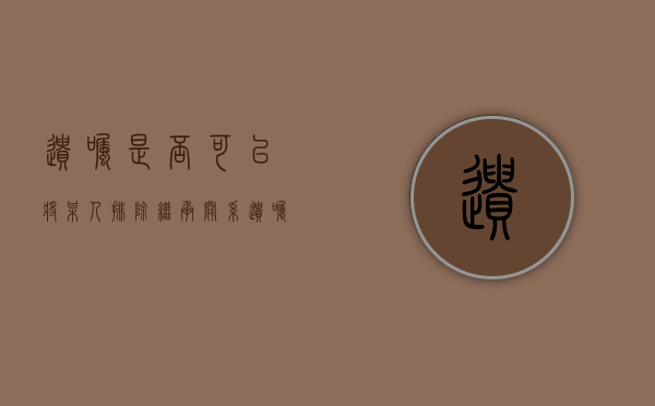 遗嘱是否可以将某人排除继承关系（遗嘱可以排除子女继承权吗）