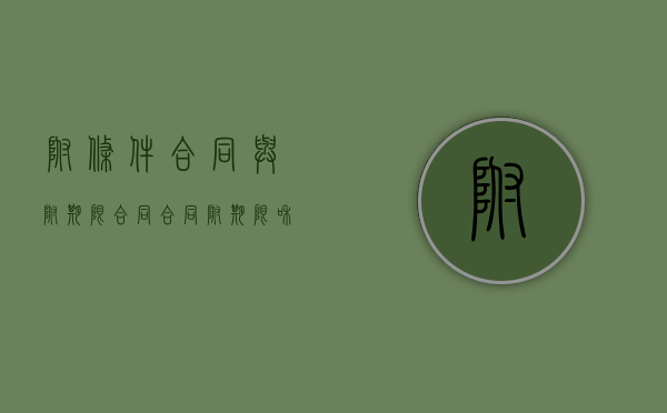附条件合同与附期限合同（合同附期限和附条件的区别）