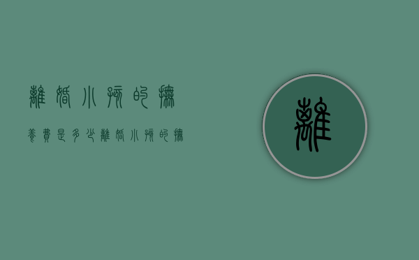 离婚小孩的抚养费是多少（离婚小孩的抚养费是多少）