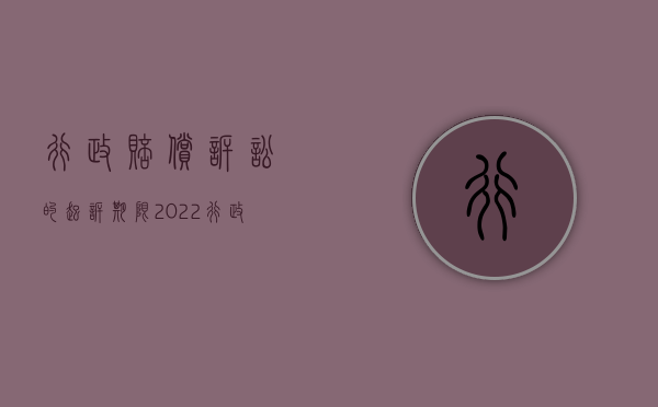 行政赔偿诉讼的起诉期限（2022行政诉讼包括行政赔偿诉讼吗）