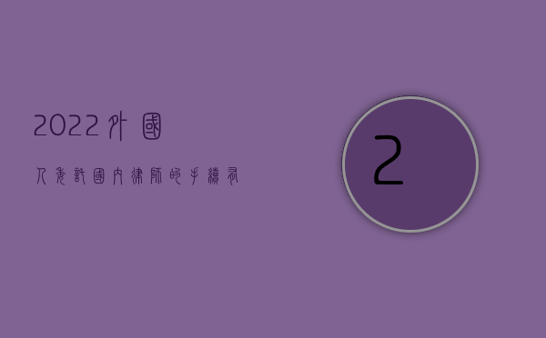2022外国人委托国内律师的手续有哪些呢（2022外国人委托国内律师的手续有哪些）